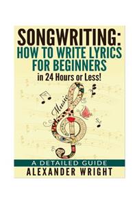 How to write a song: How to Write Lyrics for Beginners in 24 Hours or Less!: A Detailed Guide