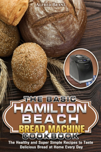 The Basic Hamilton Beach Bread Machine Cookbook