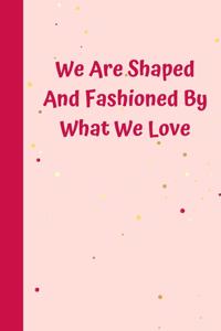We Are Shaped And Fashioned By What We Love