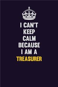 I Can't Keep Calm Because I Am A Treasurer