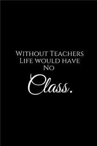 Without Teachers Life Would Have No Class.