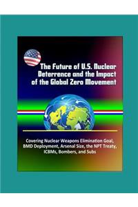 The Future of U.S. Nuclear Deterrence and the Impact of the Global Zero Movement - Covering Nuclear Weapons Elimination Goal, BMD Deployment, Arsenal Size, the NPT Treaty, ICBMs, Bombers, and Subs