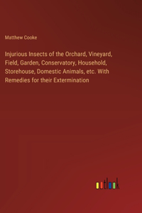 Injurious Insects of the Orchard, Vineyard, Field, Garden, Conservatory, Household, Storehouse, Domestic Animals, etc. With Remedies for their Extermination