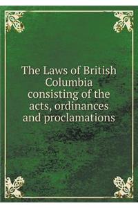The Laws of British Columbia consisting of the acts, ordinances and proclamations