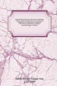 Inscriptionum latinarum selectarum amplissima collectio ad illustrandam Romanae antiquitatis, disciplinam accommodata ac magnarum collectionum supplementa complura emendationesque exhibens