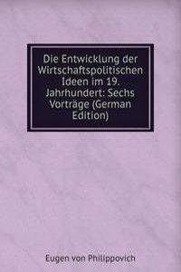 Die Entwicklung der Wirtschaftspolitischen Ideen im 19. Jahrhundert: Sechs Vortrage (German Edition)