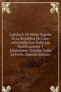 Legislacio De Minas Vigente En La Republica De Cuba: Adicionada Con Todas Las Modificaciones Y Aclaraciones Dictadas Hasta La Fecha (Spanish Edition)