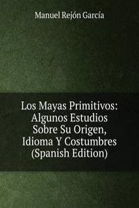 Los Mayas Primitivos: Algunos Estudios Sobre Su Origen, Idioma Y Costumbres (Spanish Edition)