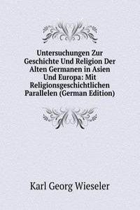 Untersuchungen Zur Geschichte Und Religion Der Alten Germanen in Asien Und Europa