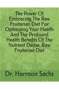 Power Of Embracing The Raw Fruitarian Diet For Optimizing Your Health And The Profound Health Benefits Of The Nutrient Dense, Raw Fruitarian Diet