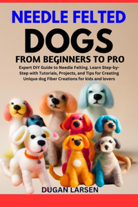 Needle Felted Dogs from Beginners to Pro: Expert DIY Guide to Needle Felting. Learn Step-by-Step with Tutorials, Projects, and Tips for Creating Unique dog Fiber Creations for kids and lover