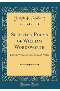 Selected Poems of William Wordsworth: Edited, with Introduction and Notes (Classic Reprint)