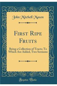 First Ripe Fruits: Being a Collection of Tracts; To Which Are Added, Two Sermons (Classic Reprint)