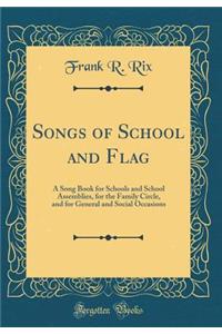Songs of School and Flag: A Song Book for Schools and School Assemblies, for the Family Circle, and for General and Social Occasions (Classic Reprint)