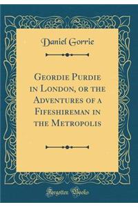 Geordie Purdie in London, or the Adventures of a Fifeshireman in the Metropolis (Classic Reprint)