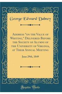 Address "on the Value of Writing," Delivered Before the Society of Alumni of the University of Virginia, at Their Annual Meeting: June 29th, 1849 (Classic Reprint)