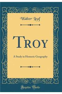 Troy: A Study in Homeric Geography (Classic Reprint)