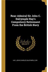 Rear-Admiral Sir John C. Dalrymple Hay's Compulsory Retirement From the British Navy