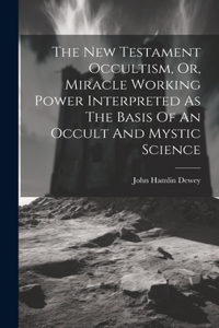 New Testament Occultism, Or, Miracle Working Power Interpreted As The Basis Of An Occult And Mystic Science