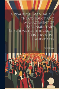 Practical Manual on the Conduct and Management of Parliamentary Elections for the use of Conservative Candidates