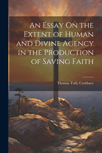 Essay On the Extent of Human and Divine Agency in the Production of Saving Faith