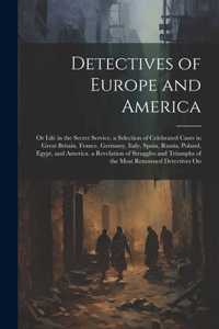 Detectives of Europe and America: Or Life in the Secret Service. a Selection of Celebrated Cases in Great Britain, France, Germany, Italy, Spain, Russia, Poland, Egypt, and America. 
