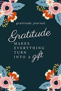 Gratitude Makes Everything Turn Into a Gift Gratitude Journal