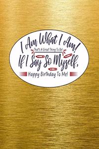I Am What I Am! That's A Great Thing To Be! If I Say So Myself, Happy Birthday To Me!