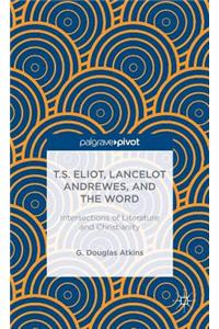 T.S. Eliot, Lancelot Andrewes, and the Word: Intersections of Literature and Christianity