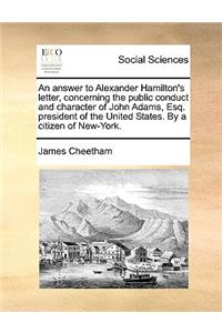 An Answer to Alexander Hamilton's Letter, Concerning the Public Conduct and Character of John Adams, Esq. President of the United States. by a Citizen of New-York.