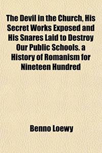 The Devil in the Church, His Secret Works Exposed and His Snares Laid to Destroy Our Public Schools. a History of Romanism for Nineteen Hundred