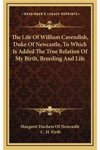 The Life of William Cavendish, Duke of Newcastle, to Which Is Added the True Relation of My Birth, Breeding and Life