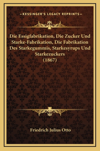 Die Essigfabrikation, Die Zucker Und Starke-Fabrikation, Die Fabrikation Des Starkegummis, Starkesyrups Und Starkezuckers (1867)