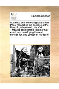 Authentic and interesting letters from Paris, respecting the decease of the Dauphin, otherwise Louis XVII. Throwing considerable light on that event, and developing the real motives for, and causes of his death.