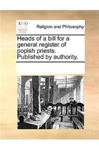 Heads of a Bill for a General Register of Popish Priests. Published by Authority.