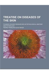 Treatise on Diseases of the Skin; Founded on New Researches in Pathological Anatomy and Physiology