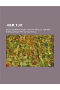 Jiujutsu; The Old Samurai Art of Fighting Without Weapons
