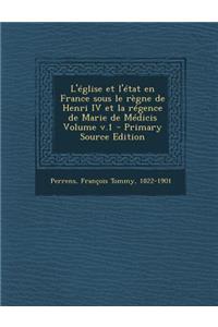 L'Eglise Et L'Etat En France Sous Le Regne de Henri IV Et La Regence de Marie de Medicis Volume V.1