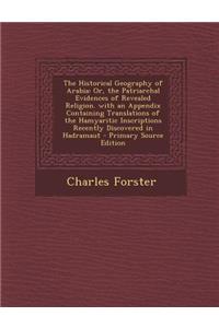 The Historical Geography of Arabia: Or, the Patriarchal Evidences of Revealed Religion. with an Appendix Containing Translations of the Hamyaritic Inscriptions Recently Discovered in Hadramaut