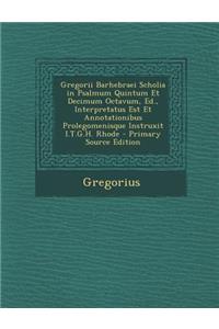 Gregorii Barhebraei Scholia in Psalmum Quintum Et Decimum Octavum, Ed., Interpretatus Est Et Annotationibus Prolegomenisque Instruxit I.T.G.H. Rhode