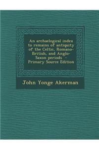 Archaelogical Index to Remains of Antiquity of the Celtic, Romano-British, and Anglo-Saxon Periods