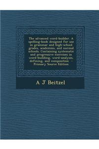 The Advanced Word-Builder. a Spelling-Book Designed for Use in Grammar and High-School Grades, Academies, and Normal Schools. Containing Systematic an