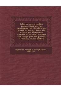 Labor Among Primitive Peoples. Showing the Development of the Obstetric Science of To-Day, from the Natural and Instinctive Customs of All Races, Civilized and Savage, Past and Present