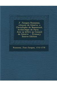 J. Jacques Rousseau, Citoyen de Geneve, a Christophe de Beaumont, Archeveque de Paris ... Avec Sa Lettre Au Conseil de Geneve