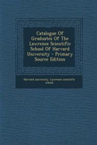 Catalogue of Graduates of the Lawrence Scientific School of Harvard University - Primary Source Edition