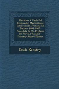 Elevacion y Caida del Emperador Maximiliano: Intervencion Francesa En Mexico. 1861-1867. Precedida de Un Prefacio de Prevost-Paradol - Primary Source