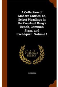 Collection of Modern Entries; or, Select Pleadings in the Courts of King's Bench, Common Pleas, and Exchequer.. Volume 1