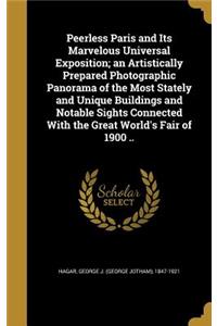 Peerless Paris and Its Marvelous Universal Exposition; an Artistically Prepared Photographic Panorama of the Most Stately and Unique Buildings and Notable Sights Connected With the Great World's Fair of 1900 ..