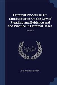 Criminal Procedure; Or, Commentaries On the Law of Pleading and Evidence and the Practice in Criminal Cases; Volume 2