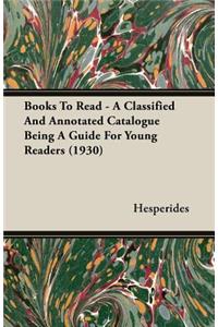 Books To Read - A Classified And Annotated Catalogue Being A Guide For Young Readers (1930)